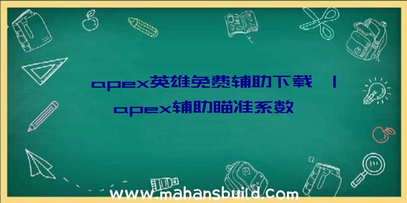 「apex英雄免费辅助下载」|apex辅助瞄准系数